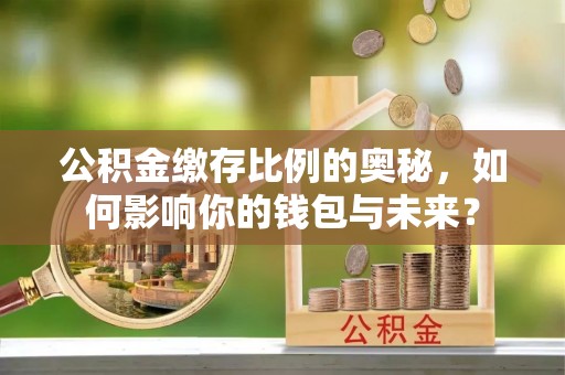 龙岗公积金缴存比例的奥秘，如何影响你的钱包与未来？