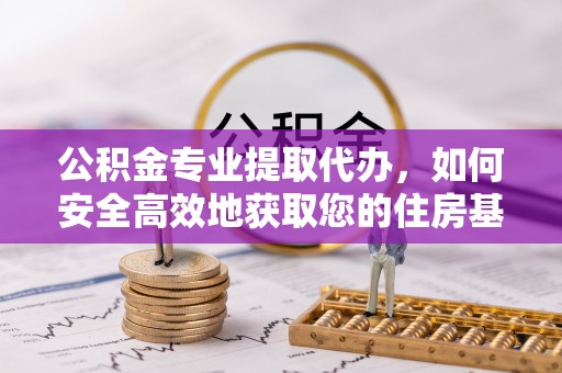 龙岗公积金专业提取代办，如何安全高效地获取您的住房基金