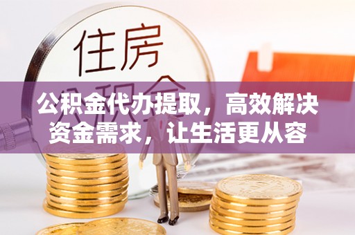 龙岗公积金代办提取，高效解决资金需求，让生活更从容