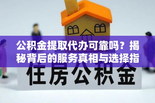 龙岗公积金提取代办可靠吗？揭秘背后的服务真相与选择指南