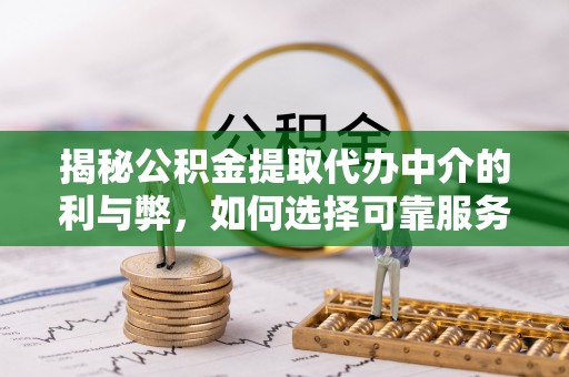 龙岗揭秘公积金提取代办中介的利与弊，如何选择可靠服务？
