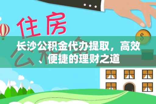 龙岗长沙公积金代办提取，高效、便捷的理财之道