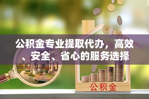 龙岗公积金专业提取代办，高效、安全、省心的服务选择