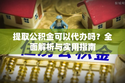 龙岗提取公积金可以代办吗？全面解析与实用指南