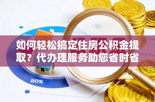 龙岗如何轻松搞定住房公积金提取？代办理服务助您省时省力