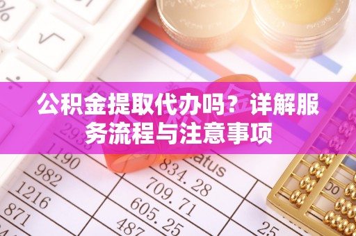 龙岗公积金提取代办吗？详解服务流程与注意事项