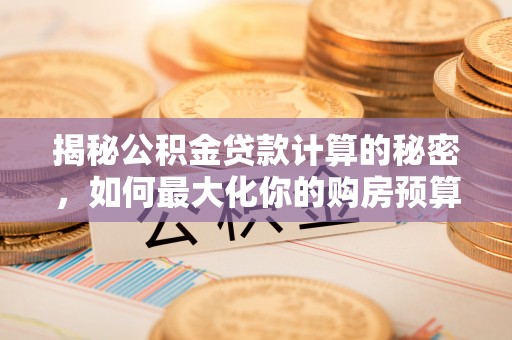 龙岗揭秘公积金贷款计算的秘密，如何最大化你的购房预算