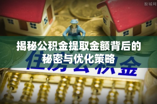 龙岗揭秘公积金提取金额背后的秘密与优化策略