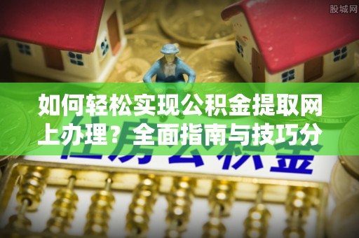 龙岗如何轻松实现公积金提取网上办理？全面指南与技巧分享