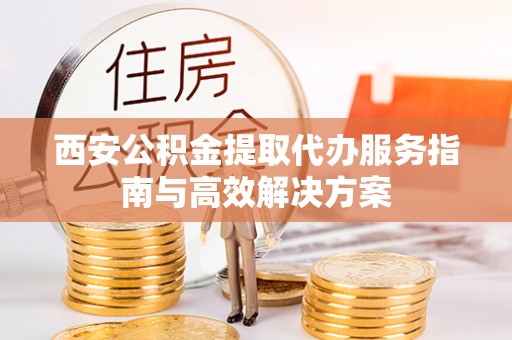龙岗西安公积金提取代办服务指南与高效解决方案