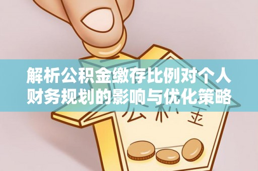 龙岗解析公积金缴存比例对个人财务规划的影响与优化策略