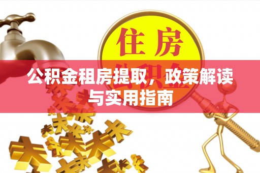 龙岗公积金租房提取，政策解读与实用指南