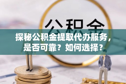 龙岗探秘公积金提取代办服务，是否可靠？如何选择？