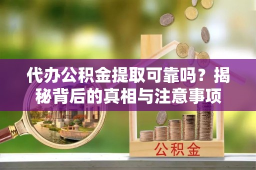 龙岗代办公积金提取可靠吗？揭秘背后的真相与注意事项