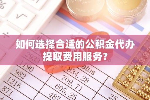 龙岗如何选择合适的公积金代办提取费用服务？