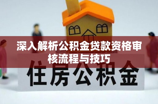 龙岗深入解析公积金贷款资格审核流程与技巧