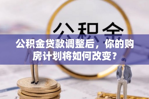 龙岗公积金贷款调整后，你的购房计划将如何改变？