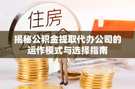 龙岗揭秘公积金提取代办公司的运作模式与选择指南