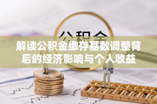龙岗解读公积金缴存基数调整背后的经济影响与个人收益