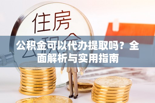 龙岗公积金可以代办提取吗？全面解析与实用指南