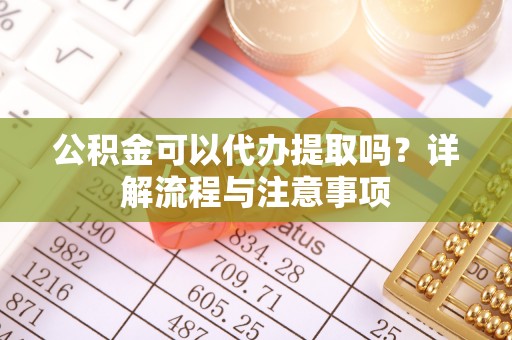 龙岗公积金可以代办提取吗？详解流程与注意事项