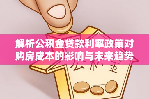 龙岗解析公积金贷款利率政策对购房成本的影响与未来趋势