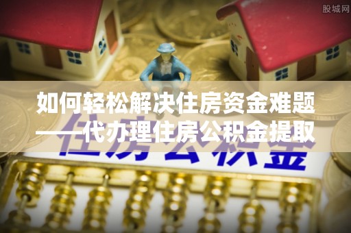 龙岗如何轻松解决住房资金难题——代办理住房公积金提取服务详解