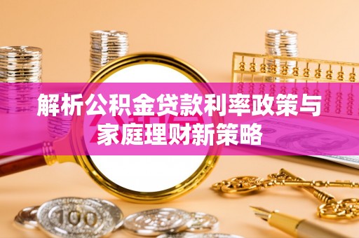 龙岗解析公积金贷款利率政策与家庭理财新策略