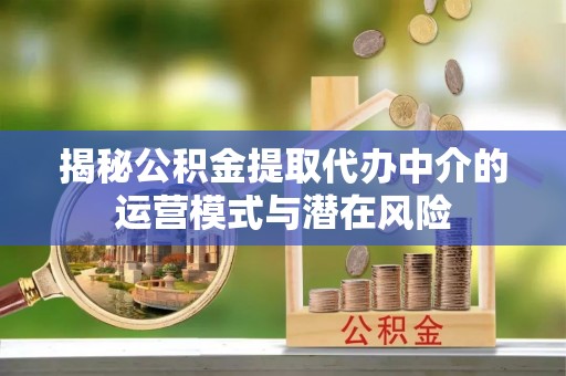 龙岗揭秘公积金提取代办中介的运营模式与潜在风险