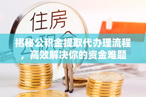龙岗揭秘公积金提取代办理流程，高效解决你的资金难题