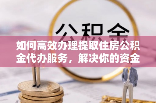 龙岗如何高效办理提取住房公积金代办服务，解决你的资金需求