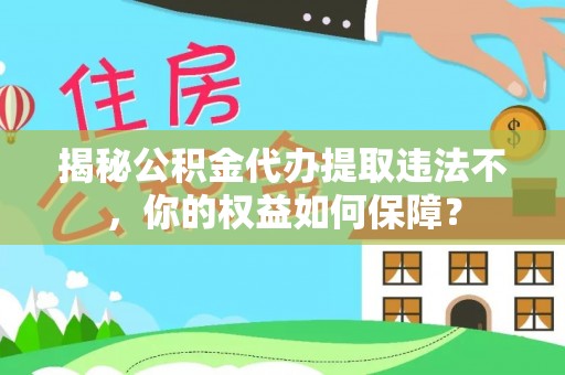 龙岗揭秘公积金代办提取违法不，你的权益如何保障？